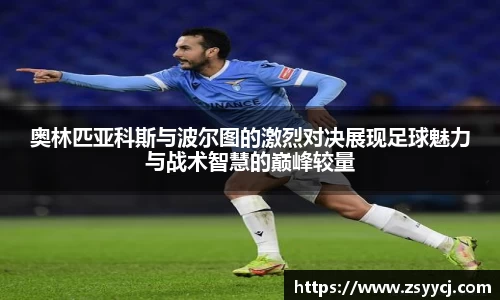 奥林匹亚科斯与波尔图的激烈对决展现足球魅力与战术智慧的巅峰较量