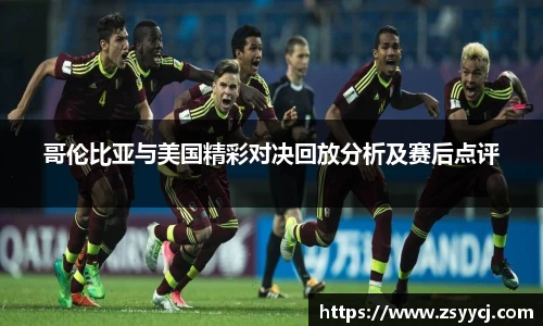 哥伦比亚与美国精彩对决回放分析及赛后点评